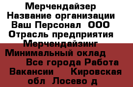 Мерчендайзер › Название организации ­ Ваш Персонал, ООО › Отрасль предприятия ­ Мерчендайзинг › Минимальный оклад ­ 17 000 - Все города Работа » Вакансии   . Кировская обл.,Лосево д.